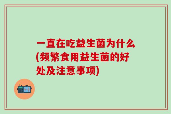 一直在吃益生菌为什么(频繁食用益生菌的好处及注意事项) 一直在吃益生菌为什么(频繁食用益生菌的好处及注意事项)