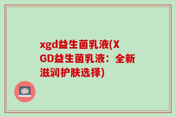 xgd益生菌乳液(XGD益生菌乳液：全新滋润护肤选择)