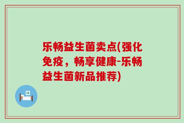 乐畅益生菌卖点(强化免疫，畅享健康-乐畅益生菌新品推荐)