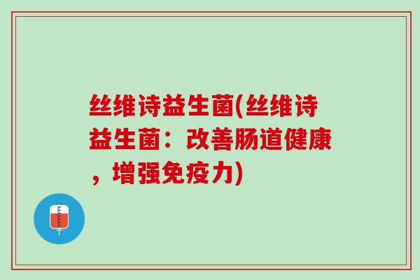 丝维诗益生菌(丝维诗益生菌：改善肠道健康，增强免疫力)