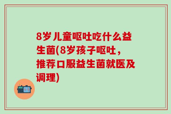 8岁儿童呕吐吃什么益生菌(8岁孩子呕吐，推荐口服益生菌就医及调理)