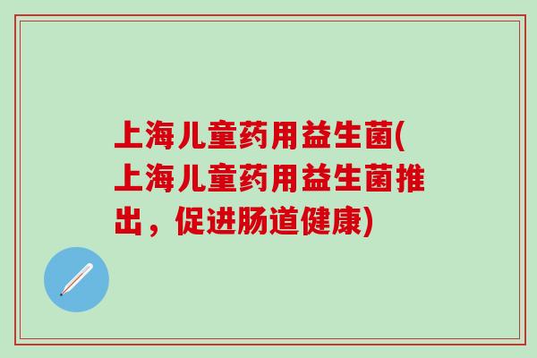 上海儿童药用益生菌(上海儿童药用益生菌推出，促进肠道健康)