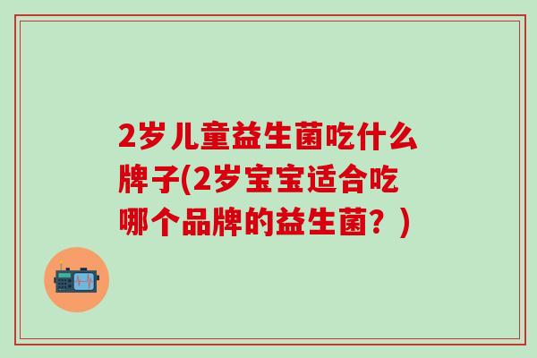 2岁儿童益生菌吃什么牌子(2岁宝宝适合吃哪个品牌的益生菌？)