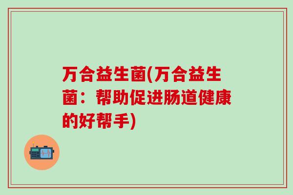 万合益生菌(万合益生菌：帮助促进肠道健康的好帮手)