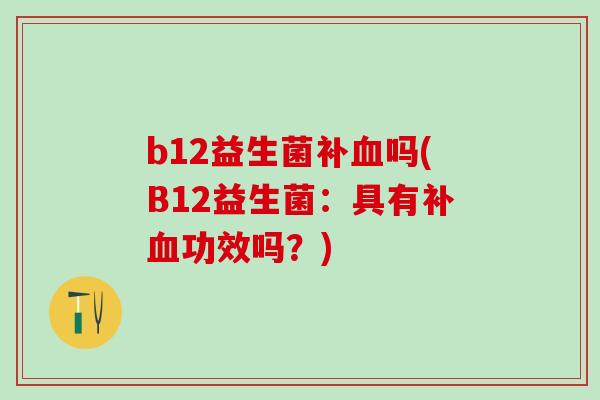 b12益生菌补血吗(B12益生菌：具有补血功效吗？)