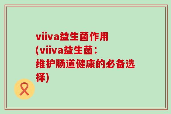 viiva益生菌作用(viiva益生菌：维护肠道健康的必备选择)
