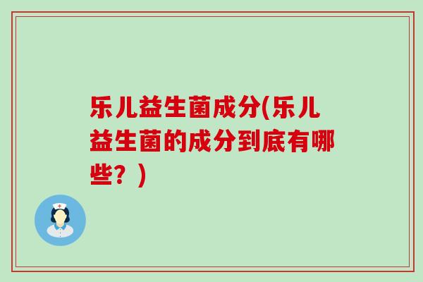 乐儿益生菌成分(乐儿益生菌的成分到底有哪些？)