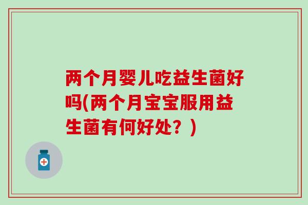 两个月婴儿吃益生菌好吗(两个月宝宝服用益生菌有何好处？)