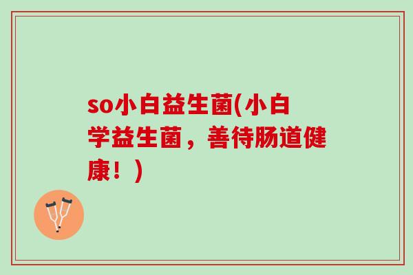 so小白益生菌(小白学益生菌，善待肠道健康！)