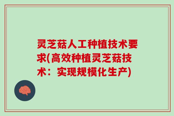 灵芝菇人工种植技术要求(高效种植灵芝菇技术：实现规模化生产)