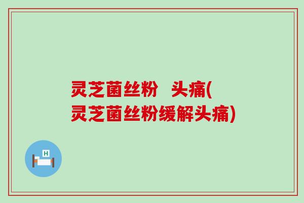 灵芝菌丝粉  头痛(灵芝菌丝粉缓解头痛)