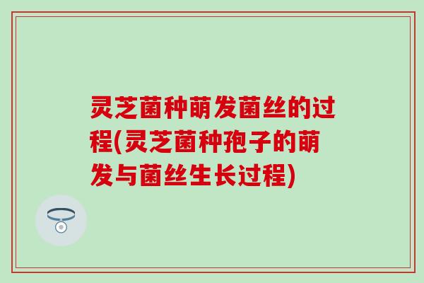灵芝菌种萌发菌丝的过程(灵芝菌种孢子的萌发与菌丝生长过程)