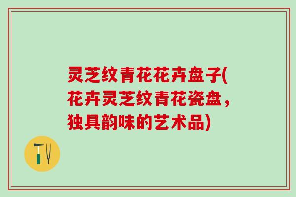 灵芝纹青花花卉盘子(花卉灵芝纹青花瓷盘，独具韵味的艺术品)