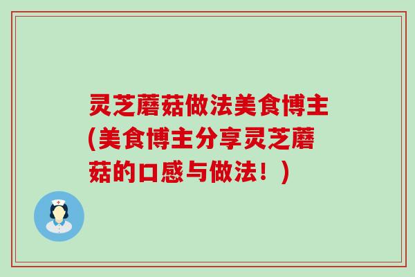 灵芝蘑菇做法美食博主(美食博主分享灵芝蘑菇的口感与做法！)