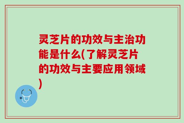 灵芝片的功效与主治功能是什么(了解灵芝片的功效与主要应用领域)