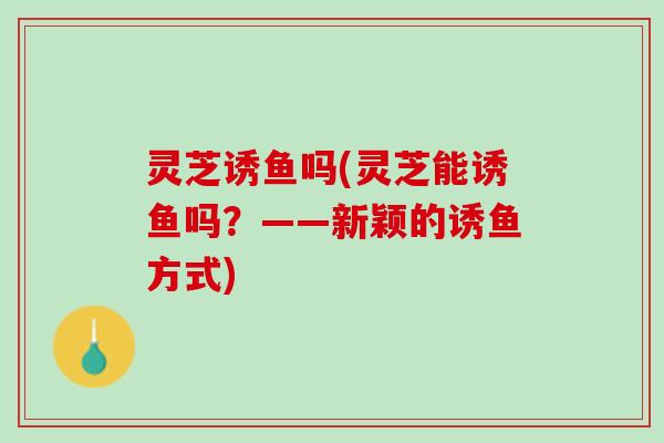 灵芝诱鱼吗(灵芝能诱鱼吗？——新颖的诱鱼方式)