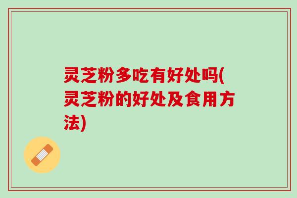 灵芝粉多吃有好处吗(灵芝粉的好处及食用方法)