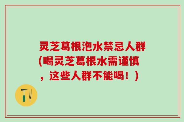 灵芝葛根泡水禁忌人群(喝灵芝葛根水需谨慎，这些人群不能喝！)
