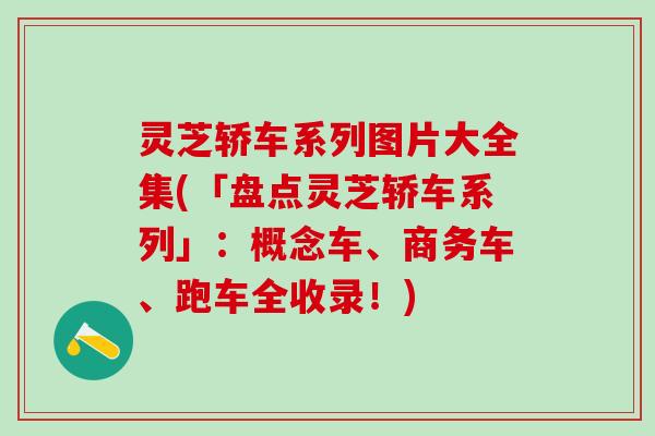 灵芝轿车系列图片大全集(「盘点灵芝轿车系列」：概念车、商务车、跑车全收录！)