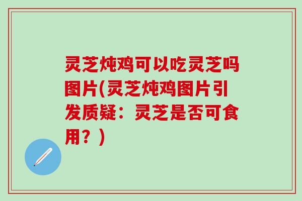灵芝炖鸡可以吃灵芝吗图片(灵芝炖鸡图片引发质疑：灵芝是否可食用？)