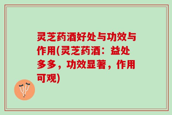 灵芝药酒好处与功效与作用(灵芝药酒：益处多多，功效显著，作用可观)