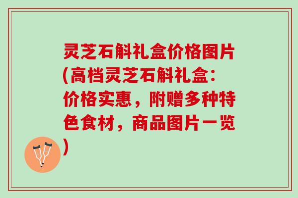 灵芝石斛礼盒价格图片(高档灵芝石斛礼盒：价格实惠，附赠多种特色食材，商品图片一览)