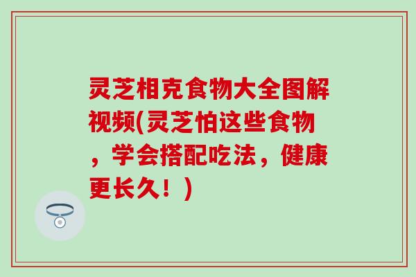 灵芝相克食物大全图解视频(灵芝怕这些食物，学会搭配吃法，健康更长久！)