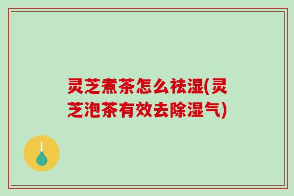 灵芝煮茶怎么祛湿(灵芝泡茶有效去除湿气)