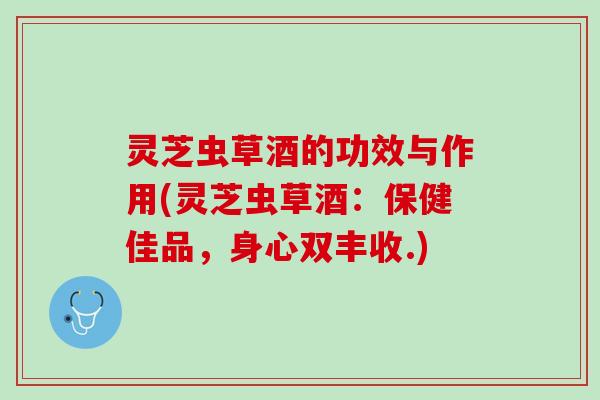 灵芝虫草酒的功效与作用(灵芝虫草酒：保健佳品，身心双丰收.)
