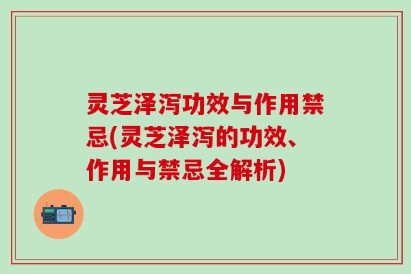 灵芝泽泻功效与作用禁忌(灵芝泽泻的功效、作用与禁忌全解析)