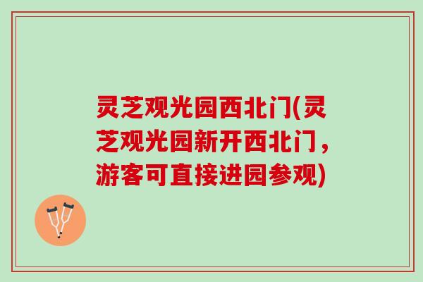 灵芝观光园西北门(灵芝观光园新开西北门，游客可直接进园参观)
