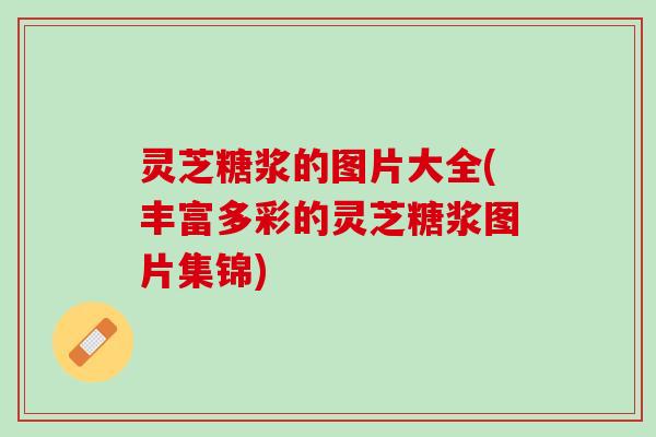 灵芝糖浆的图片大全(丰富多彩的灵芝糖浆图片集锦)