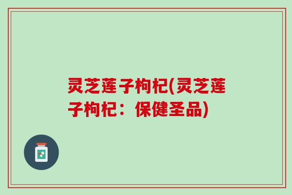灵芝莲子枸杞(灵芝莲子枸杞：保健圣品)