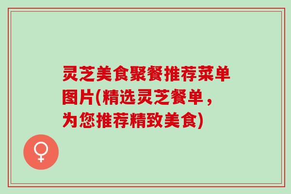 灵芝美食聚餐推荐菜单图片(精选灵芝餐单，为您推荐精致美食)