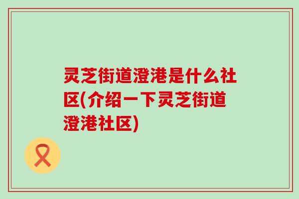 灵芝街道澄港是什么社区(介绍一下灵芝街道澄港社区)