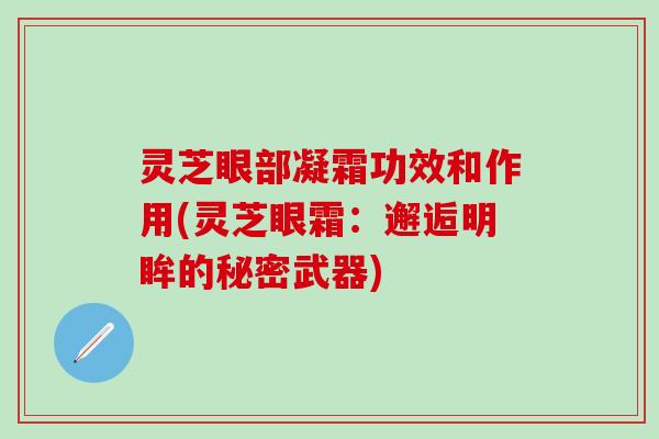 灵芝眼部凝霜功效和作用(灵芝眼霜：邂逅明眸的秘密武器)