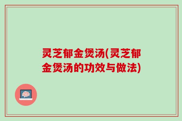 灵芝郁金煲汤(灵芝郁金煲汤的功效与做法)