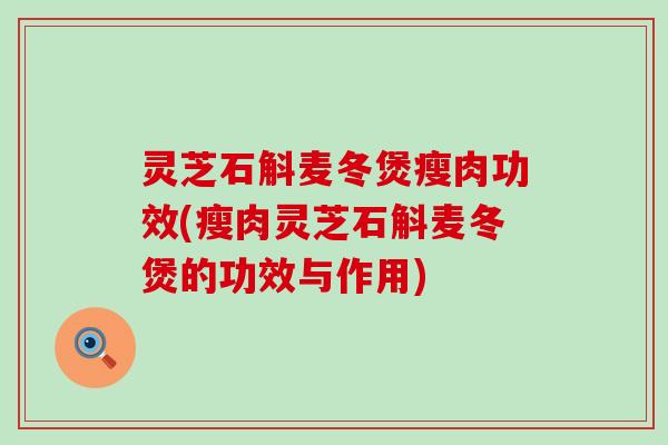 灵芝石斛麦冬煲瘦肉功效(瘦肉灵芝石斛麦冬煲的功效与作用)