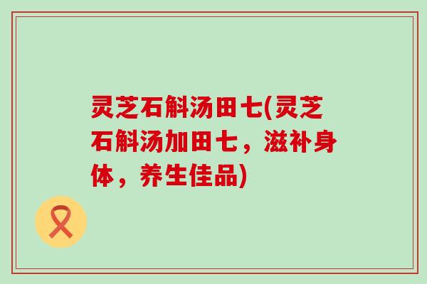 灵芝石斛汤田七(灵芝石斛汤加田七，滋补身体，养生佳品)