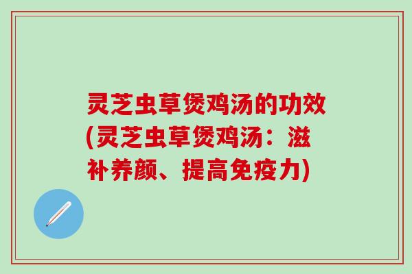 灵芝虫草煲鸡汤的功效(灵芝虫草煲鸡汤：滋补养颜、提高免疫力)