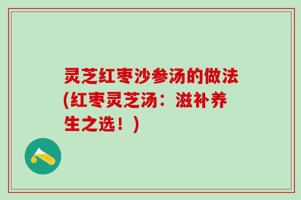 灵芝红枣沙参汤的做法(红枣灵芝汤：滋补养生之选！)