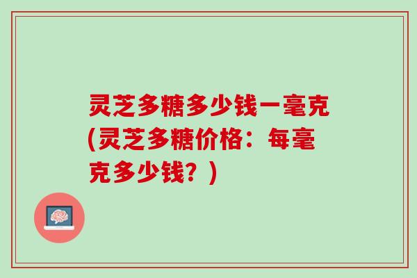 灵芝多糖多少钱一毫克(灵芝多糖价格：每毫克多少钱？)
