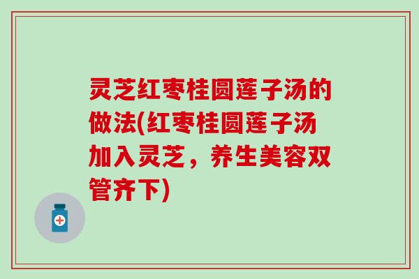 灵芝红枣桂圆莲子汤的做法(红枣桂圆莲子汤加入灵芝，养生美容双管齐下)
