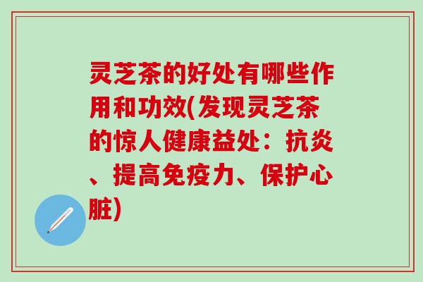 灵芝茶的好处有哪些作用和功效(发现灵芝茶的惊人健康益处：抗炎、提高免疫力、保护心脏)