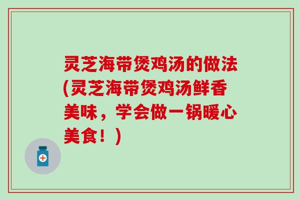 灵芝海带煲鸡汤的做法(灵芝海带煲鸡汤鲜香美味，学会做一锅暖心美食！)