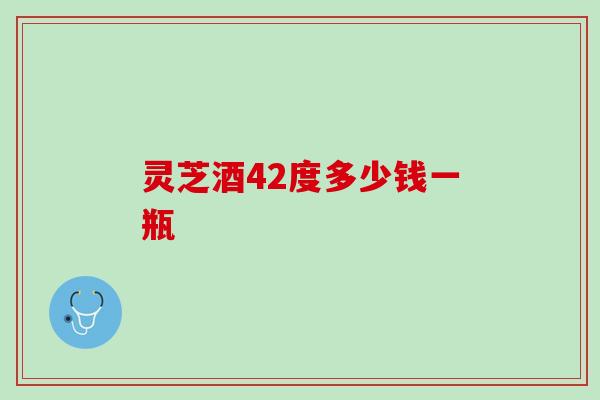 灵芝酒42度多少钱一瓶