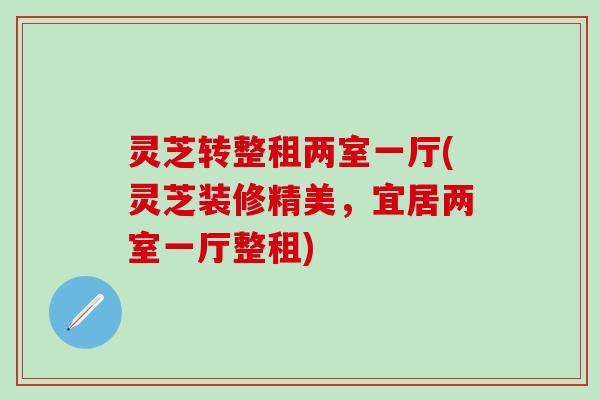 灵芝转整租两室一厅(灵芝装修精美，宜居两室一厅整租)