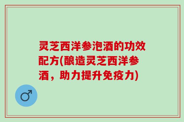 灵芝西洋参泡酒的功效配方(酿造灵芝西洋参酒，助力提升免疫力)