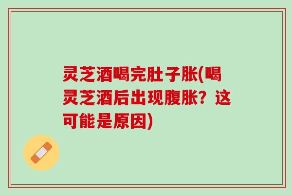 灵芝酒喝完肚子胀(喝灵芝酒后出现腹胀？这可能是原因)