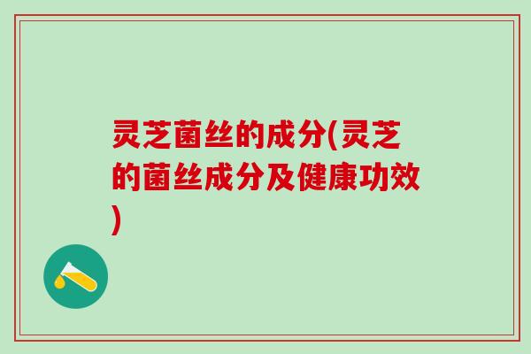 灵芝菌丝的成分(灵芝的菌丝成分及健康功效)
